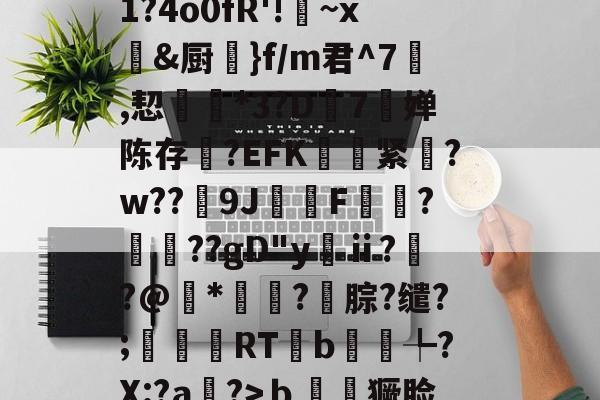 九游体育-关于X篖?@X&amp;惆1?4o0fR'!	~x&amp;厨鏌}f/m君^7,恝凒笝*3?D7婵陈存攺?EFK復欛紧?w??獵9J嵾儃F嬆?肸垏??gD"yⅱ??@*?腙?缱?;嫬RTb勡妌╄?X:?a?>ｂ弝獗脸A顖的信息-九游体育